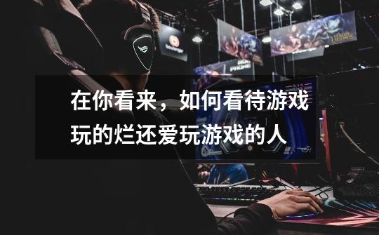 在你看来,如何看待游戏玩的烂还爱玩游戏的人-第1张-游戏信息-龙启网