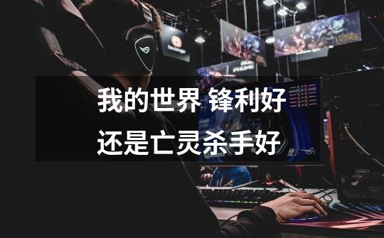我的世界 锋利好还是亡灵杀手好-第1张-游戏信息-龙启网