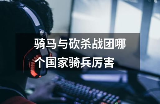 骑马与砍杀战团哪个国家骑兵厉害-第1张-游戏信息-龙启网