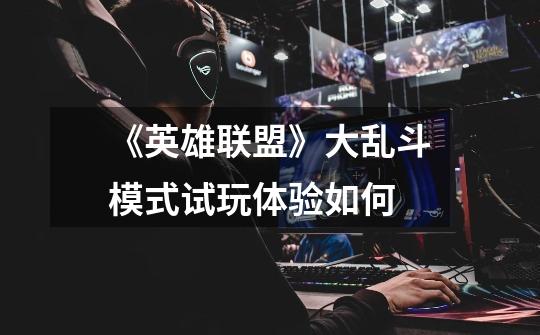 《英雄联盟》大乱斗模式试玩体验如何-第1张-游戏信息-龙启网