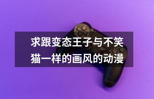 求跟变态王子与不笑猫一样的画风的动漫-第1张-游戏信息-龙启网