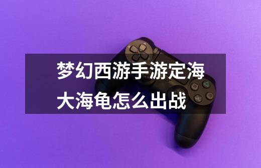 梦幻西游手游定海大海龟怎么出战-第1张-游戏信息-龙启网