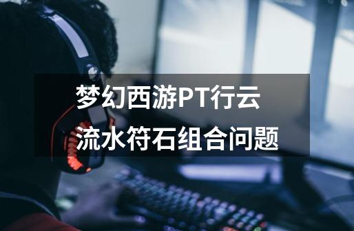 梦幻西游PT行云流水符石组合问题-第1张-游戏信息-龙启网