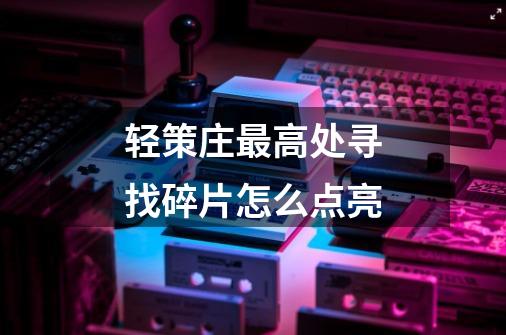 轻策庄最高处寻找碎片怎么点亮-第1张-游戏信息-龙启网