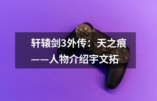 轩辕剑3外传:天之痕——人物介绍宇文拓-第1张-游戏信息-龙启网