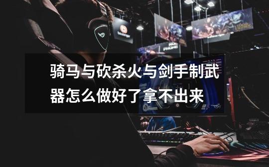 骑马与砍杀火与剑手制武器怎么做好了拿不出来-第1张-游戏信息-龙启网