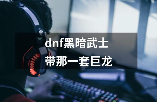 dnf黑暗武士带那一套巨龙-第1张-游戏信息-龙启网
