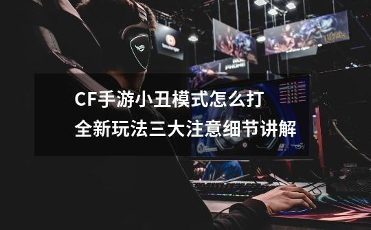 CF手游小丑模式怎么打 全新玩法三大注意细节讲解-第1张-游戏信息-龙启网