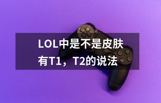 LOL中是不是皮肤有T1,T2的说法-第1张-游戏信息-龙启网