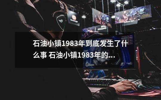 石油小镇1983年到底发生了什么事 石油小镇1983年的故事-第1张-游戏信息-龙启网