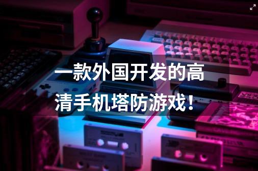 一款外国开发的高清手机塔防游戏！-第1张-游戏信息-龙启网