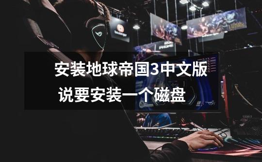 安装地球帝国3中文版 说要安装一个磁盘-第1张-游戏信息-龙启网