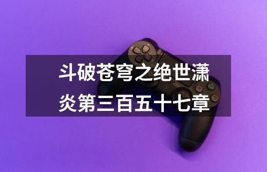 斗破苍穹之绝世潇炎第三百五十七章-第1张-游戏信息-龙启网