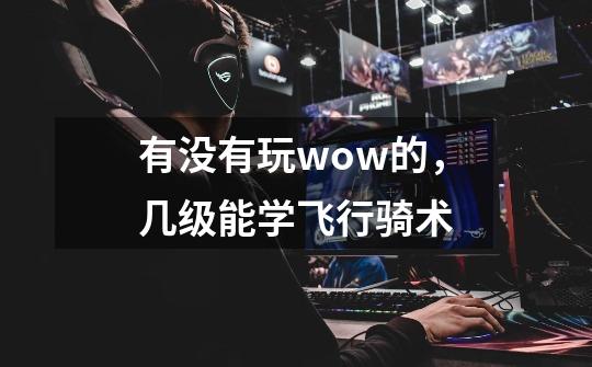 有没有玩wow的，几级能学飞行骑术-第1张-游戏信息-龙启网