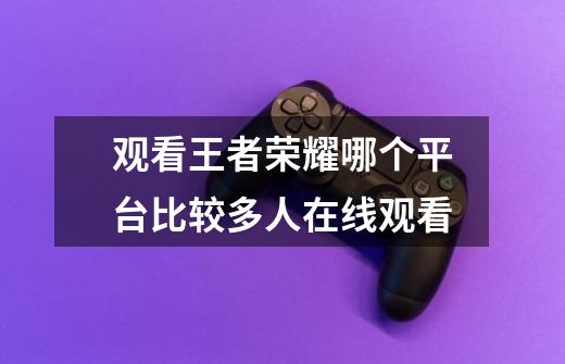 观看王者荣耀哪个平台比较多人在线观看-第1张-游戏信息-龙启网