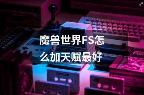 魔兽世界FS怎么加天赋最好-第1张-游戏信息-龙启网