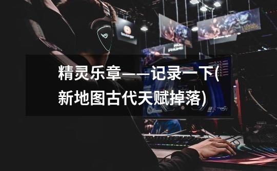 精灵乐章——记录一下(新地图古代天赋掉落)-第1张-游戏信息-龙启网