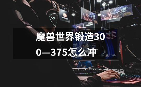 魔兽世界锻造300—375怎么冲-第1张-游戏信息-龙启网
