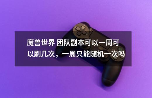 魔兽世界 团队副本可以一周可以刷几次,一周只能随机一次吗-第1张-游戏信息-龙启网