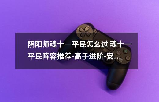 阴阳师魂十一平民怎么过 魂十一平民阵容推荐-高手进阶-安族网-第1张-游戏信息-龙启网