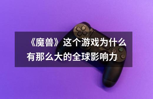 《魔兽》这个游戏为什么有那么大的全球影响力-第1张-游戏信息-龙启网