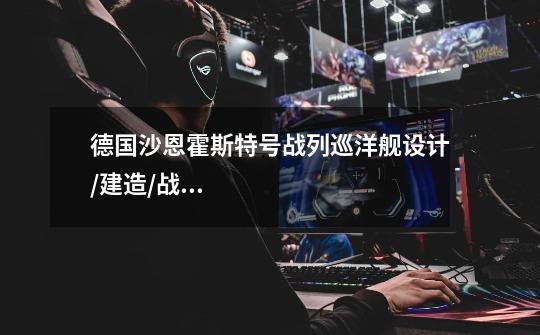 德国沙恩霍斯特号战列巡洋舰设计/建造/战斗历程-第1张-游戏信息-龙启网