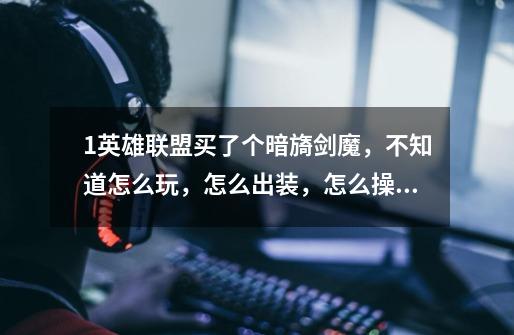 1英雄联盟买了个暗旖剑魔,不知道怎么玩,怎么出装,怎么操作,求高手~指点-第1张-游戏信息-龙启网