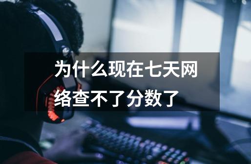 为什么现在七天网络查不了分数了-第1张-游戏信息-龙启网
