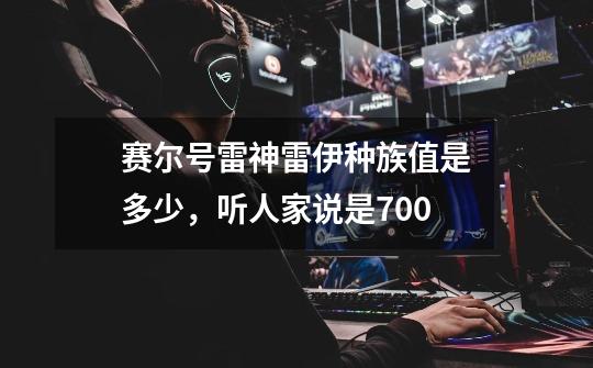 赛尔号雷神雷伊种族值是多少，听人家说是700-第1张-游戏信息-龙启网