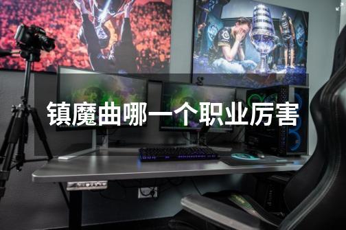 镇魔曲哪一个职业厉害-第1张-游戏信息-龙启网