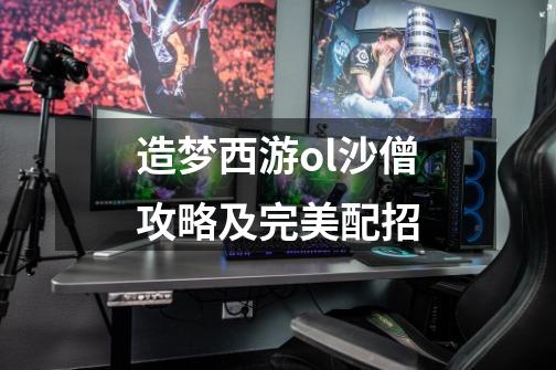 造梦西游ol沙僧攻略及完美配招-第1张-游戏信息-龙启网
