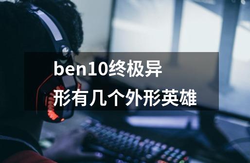 ben10终极异形有几个外形英雄-第1张-游戏信息-龙启网