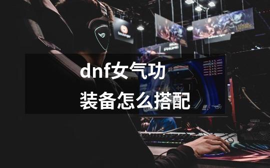 dnf女气功装备怎么搭配-第1张-游戏信息-龙启网