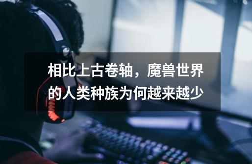 相比上古卷轴，魔兽世界的人类种族为何越来越少-第1张-游戏信息-龙启网