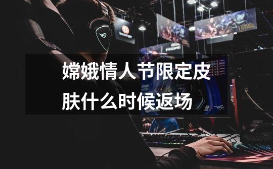 嫦娥情人节限定皮肤什么时候返场-第1张-游戏信息-龙启网