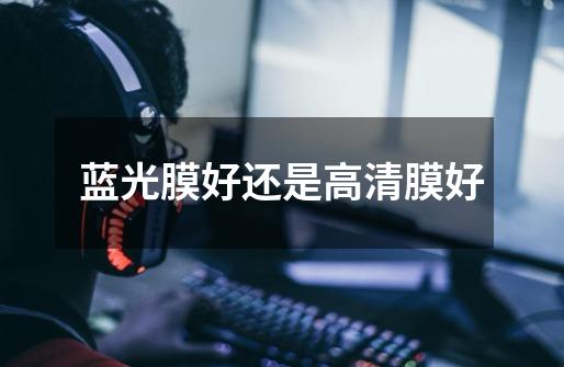 蓝光膜好还是高清膜好-第1张-游戏信息-龙启网