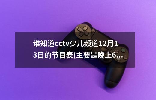 谁知道cctv少儿频道12月13日的节目表(主要是晚上6点的节目名称)-第1张-游戏信息-龙启网
