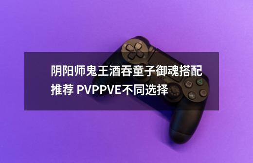 阴阳师鬼王酒吞童子御魂搭配推荐 PVPPVE不同选择-第1张-游戏信息-龙启网