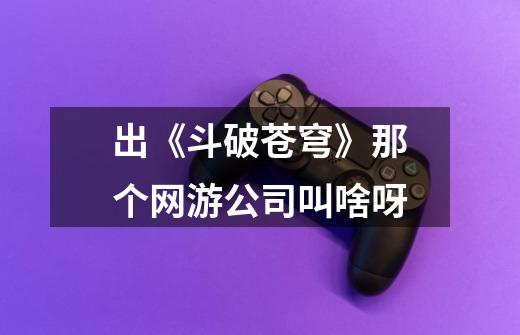 出《斗破苍穹》那个网游公司叫啥呀-第1张-游戏信息-龙启网
