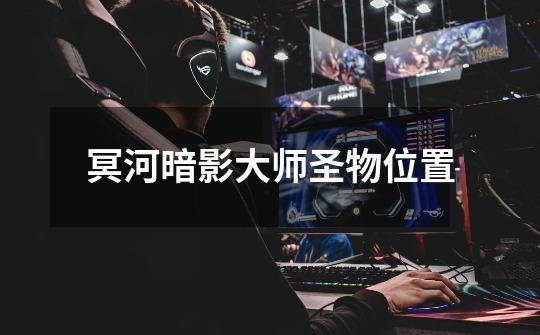 冥河暗影大师圣物位置-第1张-游戏信息-龙启网