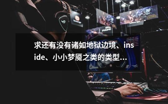 求还有没有诸如地狱边境、inside、小小梦魇之类的类型相同、剧情深刻，画质也可圈可点的游戏。-第1张-游戏信息-龙启网
