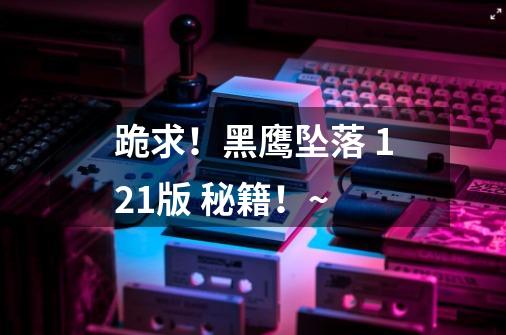 跪求!黑鹰坠落 1.21版 秘籍!~-第1张-游戏信息-龙启网
