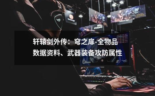 轩辕剑外传:穹之扉-全物品数据资料、武器装备攻防属性-第1张-游戏信息-龙启网