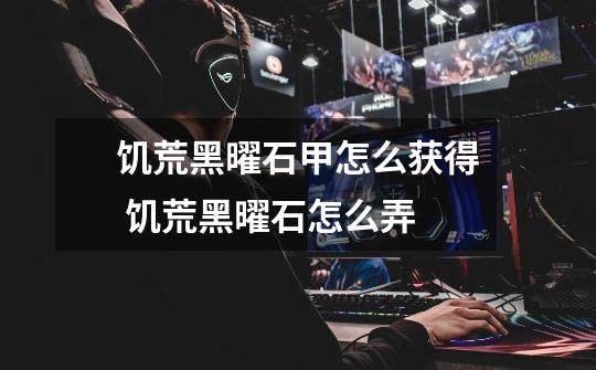 饥荒黑曜石甲怎么获得 饥荒黑曜石怎么弄-第1张-游戏信息-龙启网