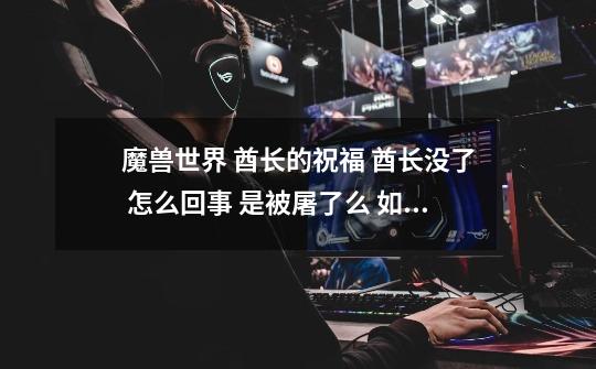 魔兽世界 酋长的祝福 酋长没了 怎么回事 是被屠了么 如果被屠了 是多久刷出来-第1张-游戏信息-龙启网