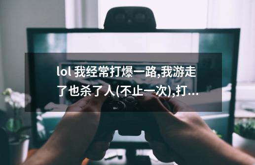 lol 我经常打爆一路,我游走了也杀了人(不止一次),打完经济比所有人都高 , 结果还是输,我真的不配赢-第1张-游戏信息-龙启网
