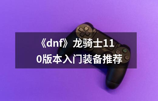 《dnf》龙骑士110版本入门装备推荐-第1张-游戏信息-龙启网