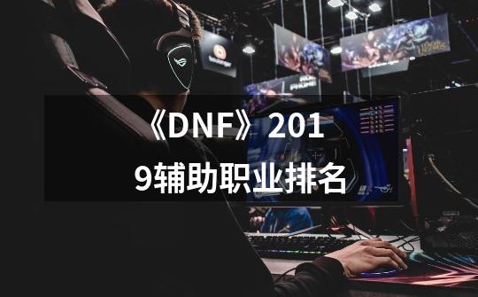 《DNF》2019辅助职业排名-第1张-游戏信息-龙启网