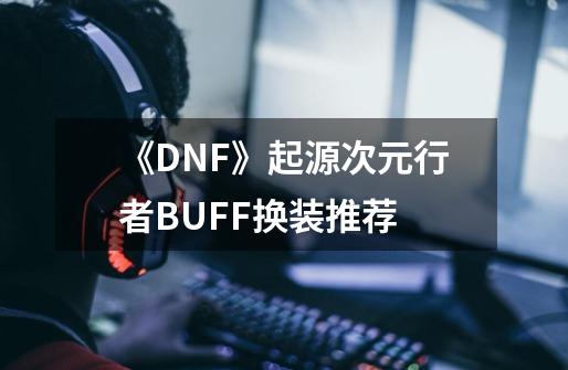 《DNF》起源次元行者BUFF换装推荐-第1张-游戏信息-龙启网