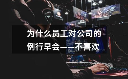 为什么员工对公司的例行早会——不喜欢-第1张-游戏信息-龙启网